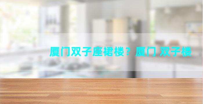 厦门双子座裙楼？厦门 双子楼